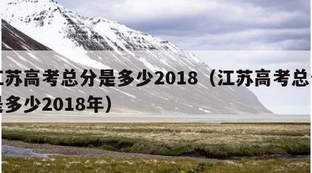 江苏高考总分是多少2018（江苏高考总分是多少2018年）