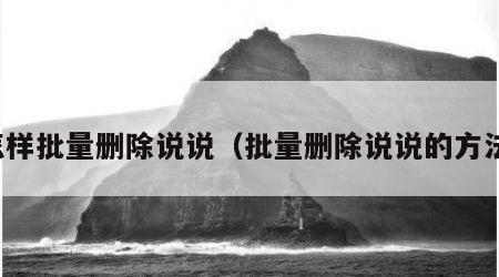 怎样批量删除说说（批量删除说说的方法）