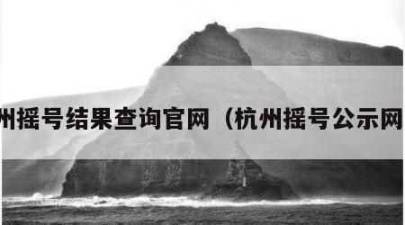 杭州摇号结果查询官网（杭州摇号公示网站）