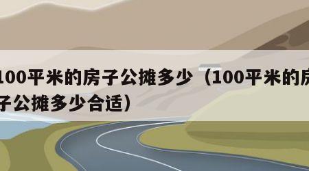100平米的房子公摊多少（100平米的房子公摊多少合适）