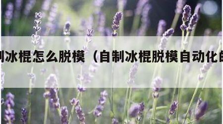 自制冰棍怎么脱模（自制冰棍脱模自动化的原理）