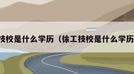 技校是什么学历（徐工技校是什么学历）