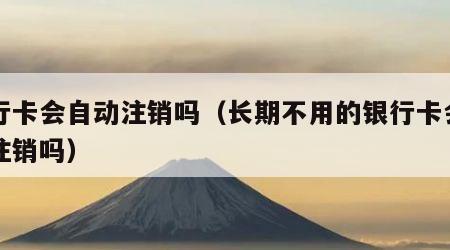 银行卡会自动注销吗（长期不用的银行卡会自动注销吗）