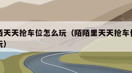 陌陌天天抢车位怎么玩（陌陌里天天抢车位怎么玩）