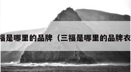 三福是哪里的品牌（三福是哪里的品牌衣服）