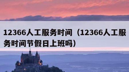 12366人工服务时间（12366人工服务时间节假日上班吗）