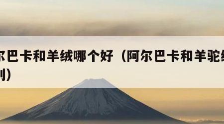 阿尔巴卡和羊绒哪个好（阿尔巴卡和羊驼绒的区别）