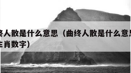 曲终人散是什么意思（曲终人散是什么意思打一生肖数字）