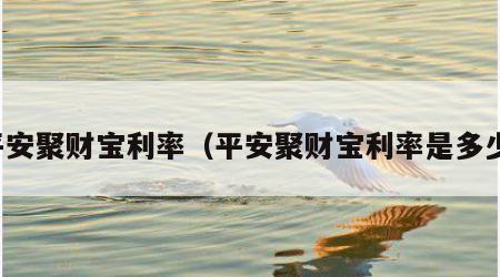 平安聚财宝利率（平安聚财宝利率是多少）