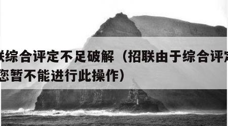 招联综合评定不足破解（招联由于综合评定不足,您暂不能进行此操作）