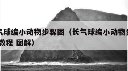 长气球编小动物步骤图（长气球编小动物步骤图 教程 图解）