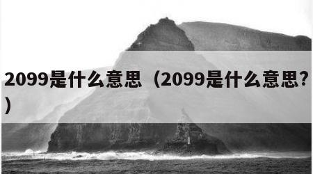 2099是什么意思（2099是什么意思?）