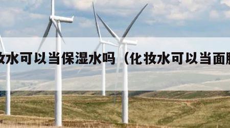 化妆水可以当保湿水吗（化妆水可以当面膜用吗）
