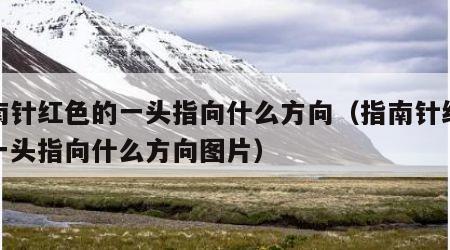 指南针红色的一头指向什么方向（指南针红色的一头指向什么方向图片）