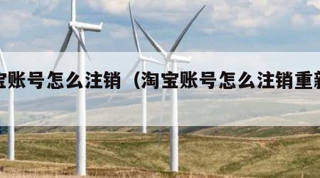 淘宝账号怎么注销（淘宝账号怎么注销重新注册）