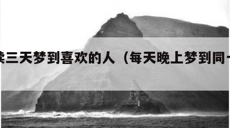 连续三天梦到喜欢的人（每天晚上梦到同一个人）