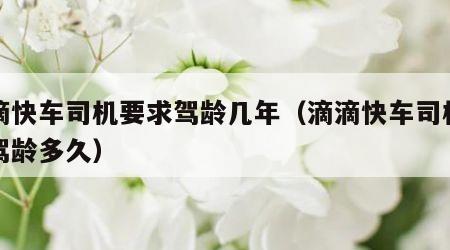 滴滴快车司机要求驾龄几年（滴滴快车司机要求驾龄多久）