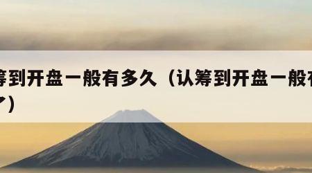 认筹到开盘一般有多久（认筹到开盘一般有多久了）