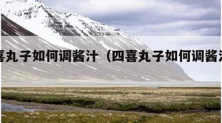 四喜丸子如何调酱汁（四喜丸子如何调酱汁窍门）