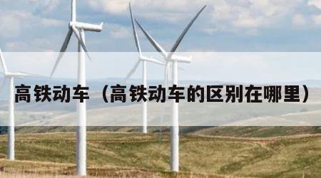 高铁动车（高铁动车的区别在哪里）