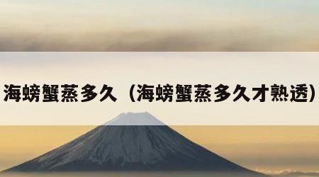 海螃蟹蒸多久（海螃蟹蒸多久才熟透）