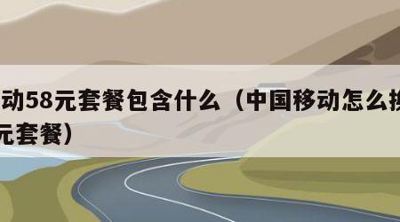 移动58元套餐包含什么（中国移动怎么换19元套餐）