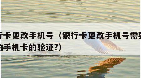 银行卡更改手机号（银行卡更改手机号需要原来的手机卡的验证?）