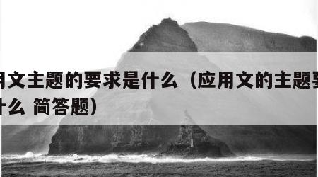 应用文主题的要求是什么（应用文的主题要求是什么 简答题）