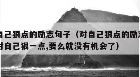 对自己狠点的励志句子（对自己狠点的励志句子对自己狠一点,要么就没有机会了）