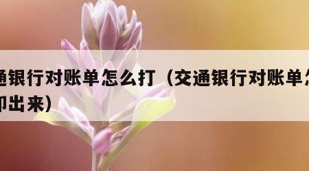交通银行对账单怎么打（交通银行对账单怎么打印出来）