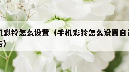 手机彩铃怎么设置（手机彩铃怎么设置自己的广告）