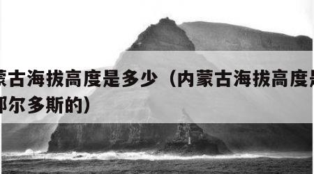 内蒙古海拔高度是多少（内蒙古海拔高度是多少鄂尔多斯的）