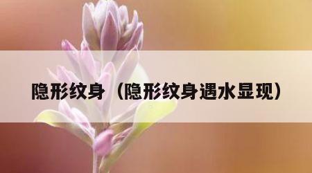 隐形纹身（隐形纹身遇水显现）