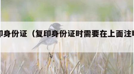 复印身份证（复印身份证时需要在上面注明什么）