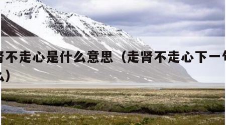 走肾不走心是什么意思（走肾不走心下一句是什么）