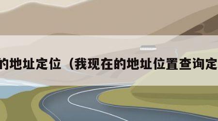 我的地址定位（我现在的地址位置查询定位）