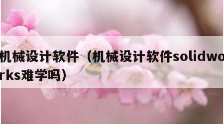 机械设计软件（机械设计软件solidworks难学吗）
