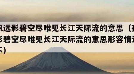 孤帆远影碧空尽唯见长江天际流的意思（孤帆远影碧空尽唯见长江天际流的意思形容情谊深厚不）