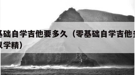 零基础自学吉他要多久（零基础自学吉他多久可以学精）