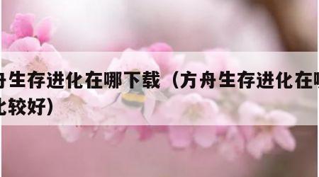方舟生存进化在哪下载（方舟生存进化在哪下载比较好）