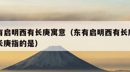 东有启明西有长庚寓意（东有启明西有长庚中的长庚指的是）