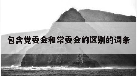 包含党委会和常委会的区别的词条