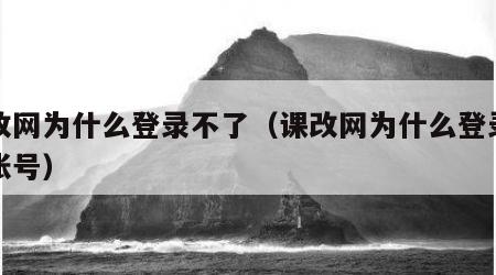 课改网为什么登录不了（课改网为什么登录不了账号）