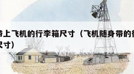能带上飞机的行李箱尺寸（飞机随身带的行李箱尺寸）