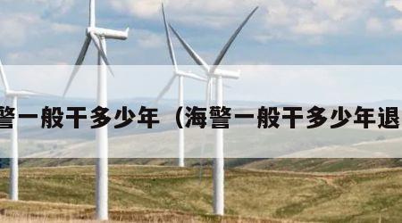 海警一般干多少年（海警一般干多少年退伍）