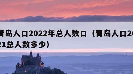 青岛人口2022年总人数口（青岛人口2021总人数多少）