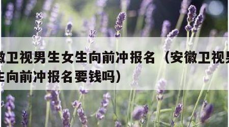 安徽卫视男生女生向前冲报名（安徽卫视男生女生向前冲报名要钱吗）