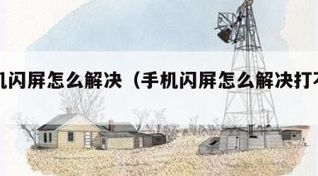 手机闪屏怎么解决（手机闪屏怎么解决打不开）