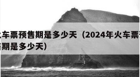 火车票预售期是多少天（2024年火车票预售期是多少天）