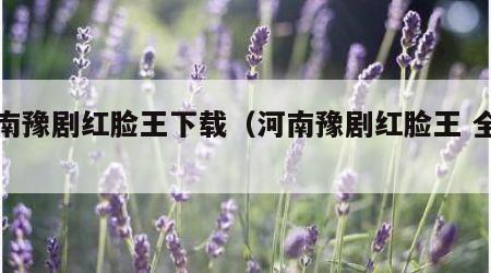 河南豫剧红脸王下载（河南豫剧红脸王 全集）